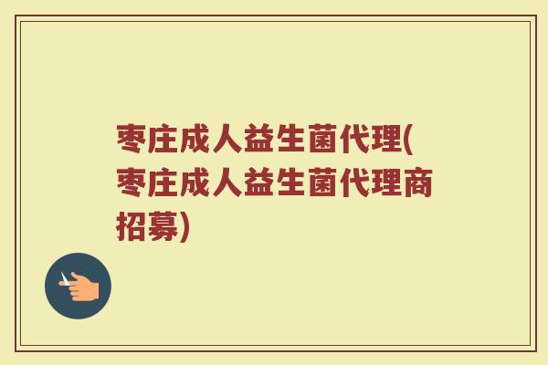 枣庄成人益生菌代理(枣庄成人益生菌代理商招募)