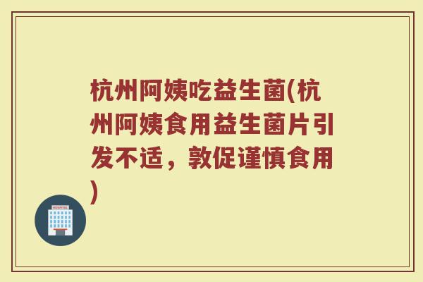 杭州阿姨吃益生菌(杭州阿姨食用益生菌片引发不适,敦促谨慎食用) 杭州阿姨吃益生菌(杭州阿姨食用益生菌片引发不适,敦促谨慎食用)