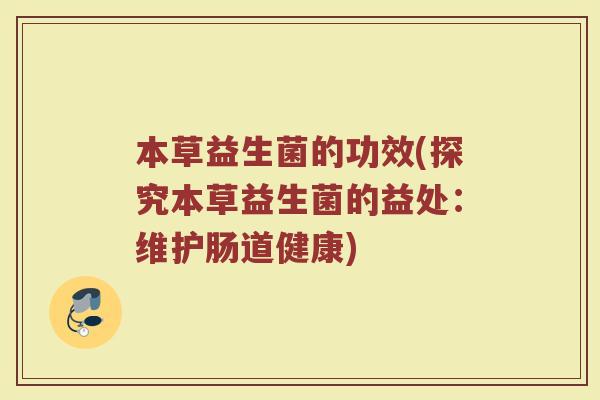 本草益生菌的功效(探究本草益生菌的益处:维护肠道健康) 本草益生菌的功效(探究本草益生菌的益处:维护肠道健康)