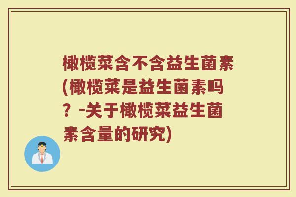 橄榄菜含不含益生菌素(橄榄菜是益生菌素吗?-关于橄榄菜益生菌素含量的研究) 橄榄菜含不含益生菌素(橄榄菜是益生菌素吗?-关于橄榄菜益生菌素含量的研究)