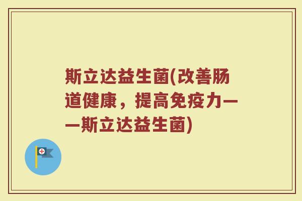 斯立达益生菌(改善肠道健康，提高免疫力——斯立达益生菌)