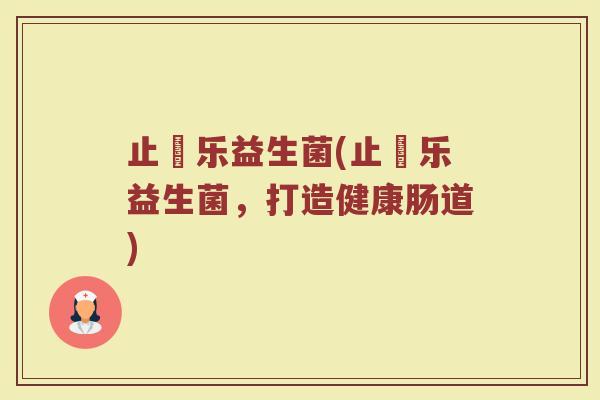 止慜乐益生菌(止慜乐益生菌，打造健康肠道)