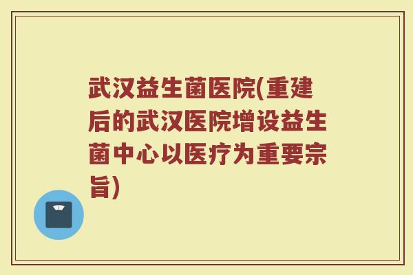武汉益生菌医院(重建后的武汉医院增设益生菌中心以医疗为重要宗旨)