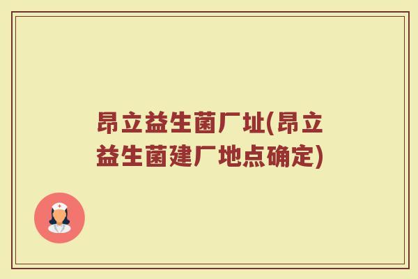 昂立益生菌厂址(昂立益生菌建厂地点确定)
