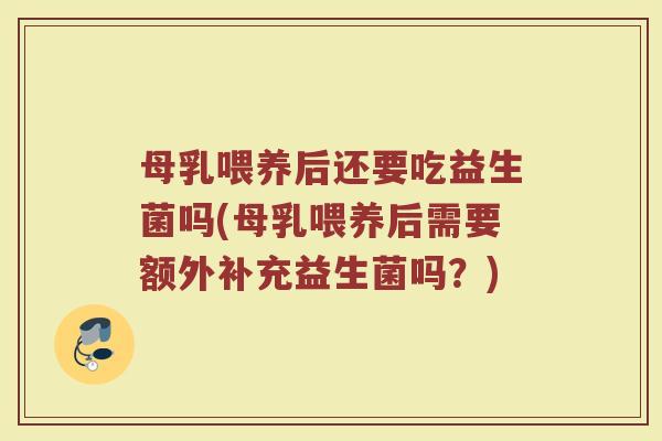 母乳喂养后还要吃益生菌吗(母乳喂养后需要额外补充益生菌吗？)
