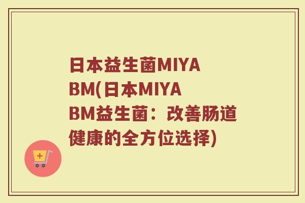 日本益生菌MIYA BM(日本MIYA BM益生菌：改善肠道健康的全方位选择)