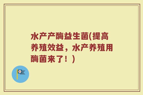 水产产酶益生菌(提高养殖效益，水产养殖用酶菌来了！)