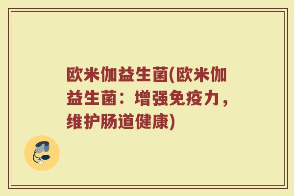 欧米伽益生菌(欧米伽益生菌：增强免疫力，维护肠道健康)