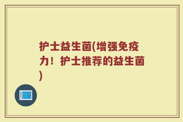 护士益生菌(增强免疫力！护士推荐的益生菌)