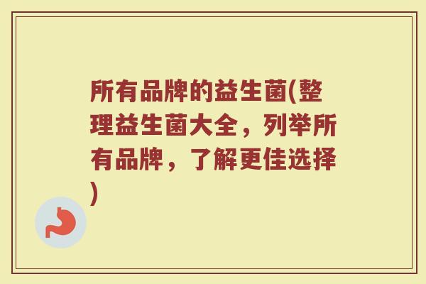 所有品牌的益生菌(整理益生菌大全，列举所有品牌，了解更佳选择)
