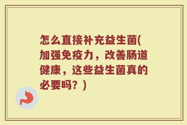 怎么直接补充益生菌(加强免疫力，改善肠道健康，这些益生菌真的必要吗？)