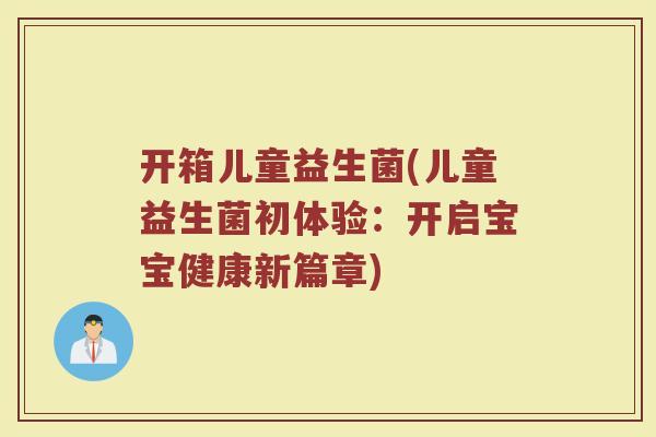 开箱儿童益生菌(儿童益生菌初体验：开启宝宝健康新篇章)