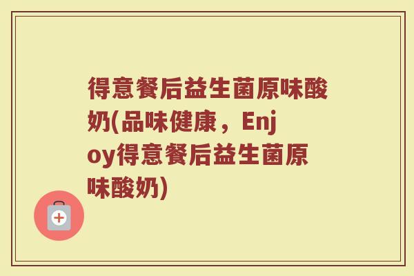 得意餐后益生菌原味酸奶(品味健康，Enjoy得意餐后益生菌原味酸奶)