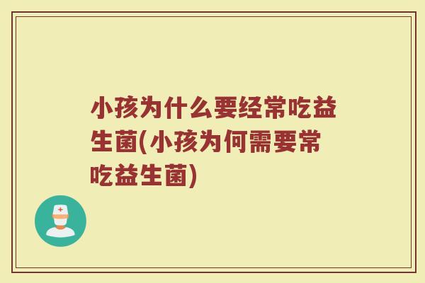 小孩为什么要经常吃益生菌(小孩为何需要常吃益生菌)