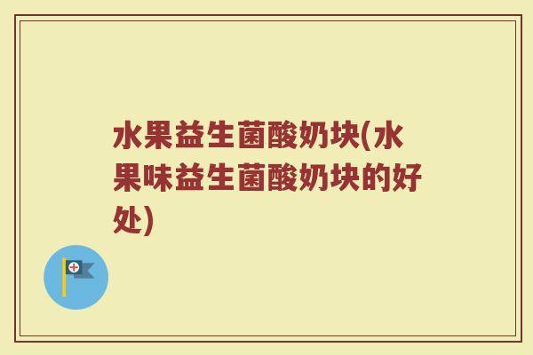 水果益生菌酸奶块(水果味益生菌酸奶块的好处)