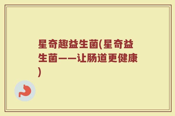 星奇趣益生菌(星奇益生菌——让肠道更健康)