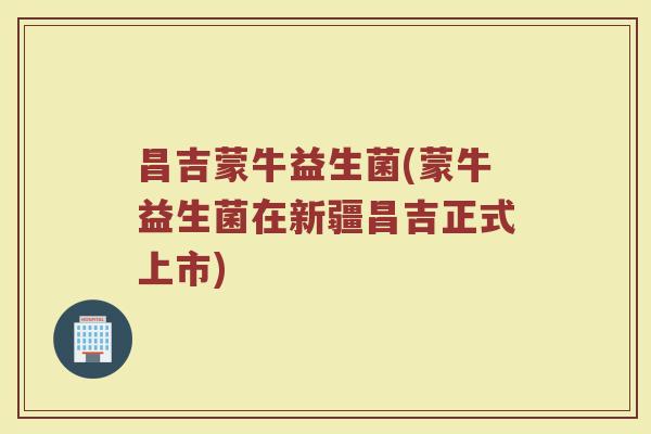 昌吉蒙牛益生菌(蒙牛益生菌在新疆昌吉正式上市)
