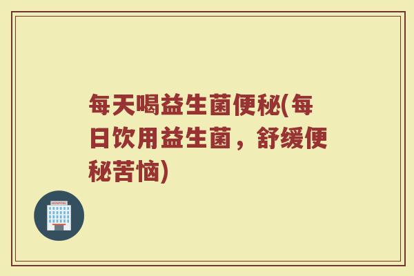 每天喝益生菌便秘(每日饮用益生菌，舒缓便秘苦恼)