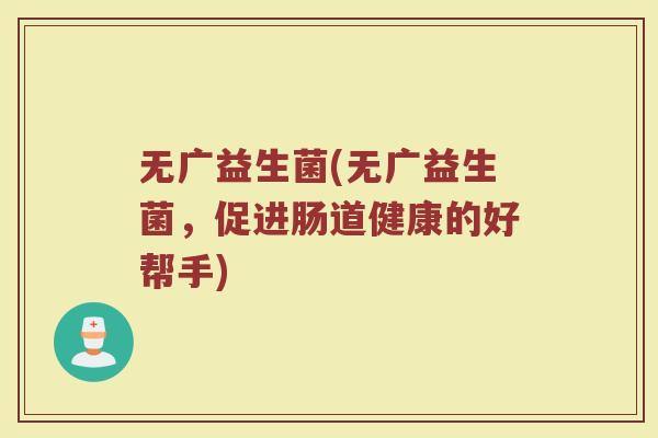 无广益生菌(无广益生菌，促进肠道健康的好帮手)