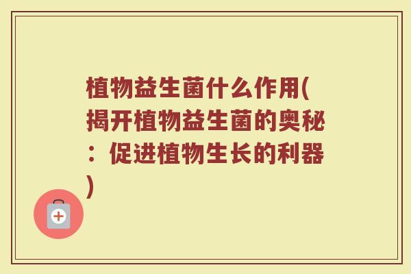 植物益生菌什么作用(揭开植物益生菌的奥秘：促进植物生长的利器)