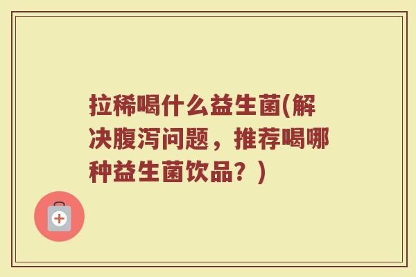 拉稀喝什么益生菌(解决问题,推荐喝哪种益生菌饮品?) 拉稀喝什么益生菌(解决问题,推荐喝哪种益生菌饮品?)