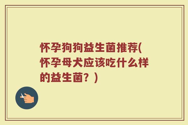 怀孕狗狗益生菌推荐(怀孕母犬应该吃什么样的益生菌？)