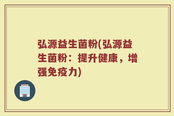 弘源益生菌粉(弘源益生菌粉：提升健康，增强免疫力)