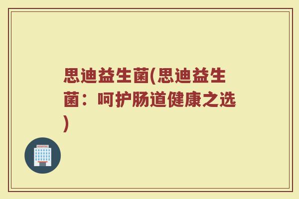 思迪益生菌(思迪益生菌：呵护肠道健康之选)