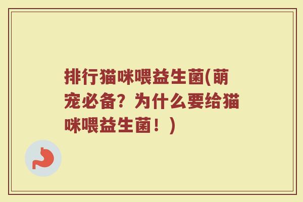 排行猫咪喂益生菌(萌宠必备？为什么要给猫咪喂益生菌！)
