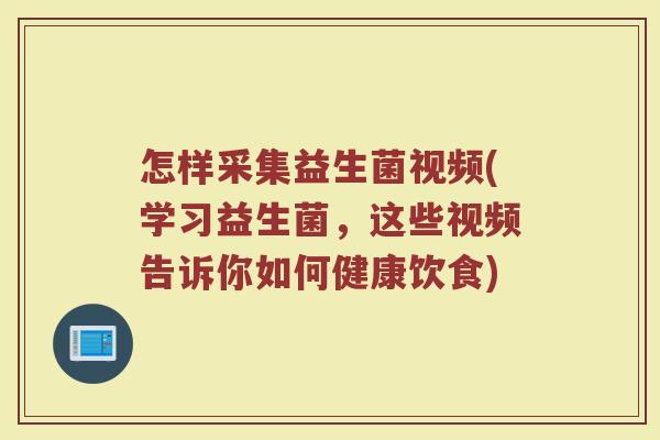 怎样采集益生菌视频(学习益生菌，这些视频告诉你如何健康饮食)