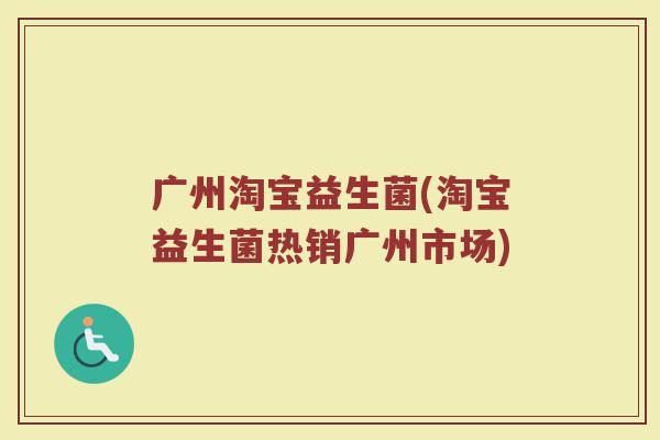 广州淘宝益生菌(淘宝益生菌热销广州市场)