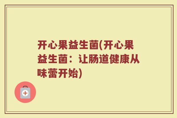 开心果益生菌(开心果益生菌:让肠道健康从味蕾开始) 开心果益生菌(开心果益生菌:让肠道健康从味蕾开始)