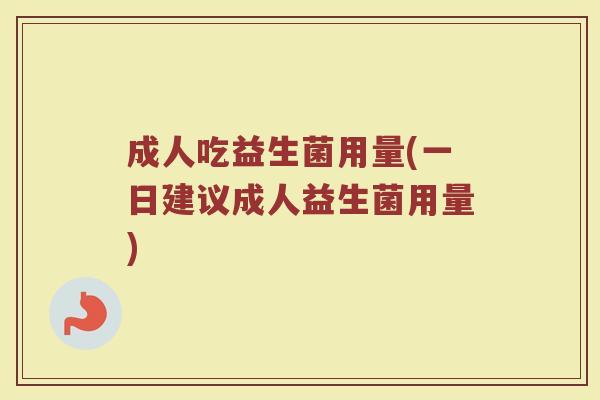 成人吃益生菌用量(一日建议成人益生菌用量)