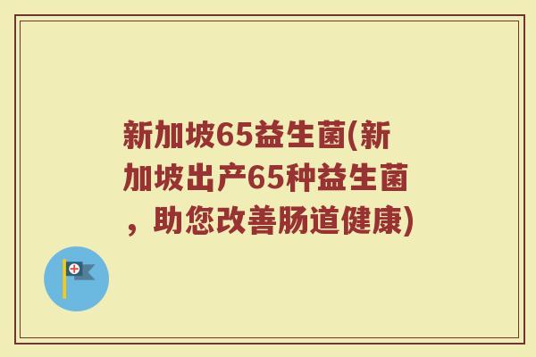 新加坡65益生菌(新加坡出产65种益生菌，助您改善肠道健康)
