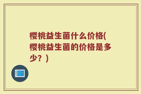 樱桃益生菌什么价格(樱桃益生菌的价格是多少？)