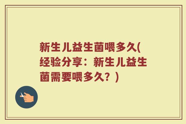 新生儿益生菌喂多久(经验分享：新生儿益生菌需要喂多久？)