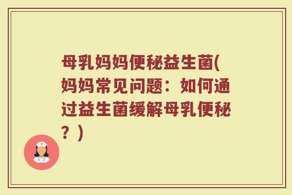 母乳妈妈便秘益生菌(妈妈常见问题：如何通过益生菌缓解母乳便秘？)