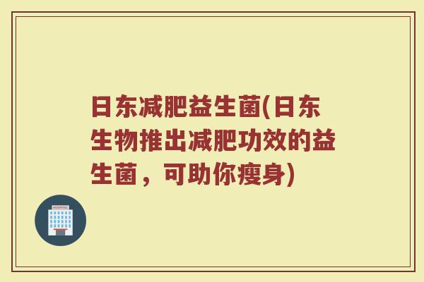 日东益生菌(日东生物推出功效的益生菌,可助你瘦身) 日东益生菌(日东生物推出功效的益生菌,可助你瘦身)