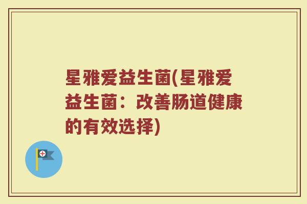 星雅爱益生菌(星雅爱益生菌:改善肠道健康的有效选择) 星雅爱益生菌(星雅爱益生菌:改善肠道健康的有效选择)