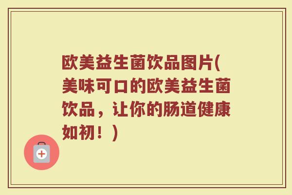欧美益生菌饮品图片(美味可口的欧美益生菌饮品，让你的肠道健康如初！)