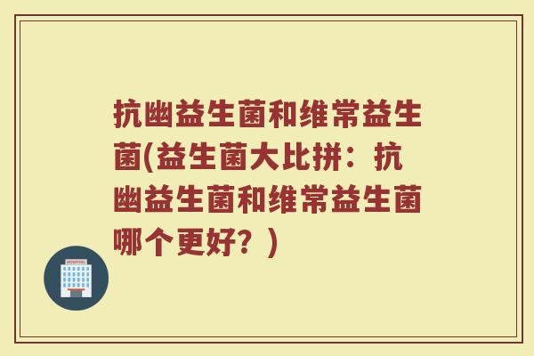 抗幽益生菌和维常益生菌(益生菌大比拼：抗幽益生菌和维常益生菌哪个更好？)