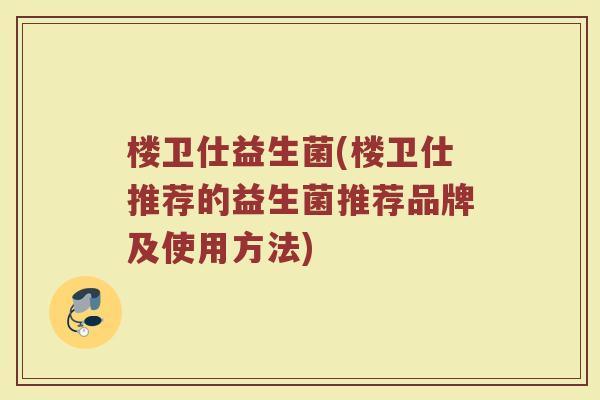 楼卫仕益生菌(楼卫仕推荐的益生菌推荐品牌及使用方法)