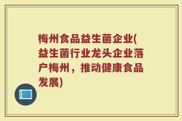 梅州食品益生菌企业(益生菌行业龙头企业落户梅州，推动健康食品发展)