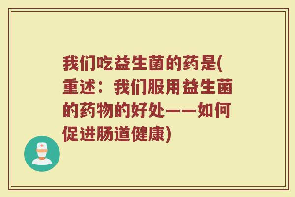 我们吃益生菌的药是(重述：我们服用益生菌的药物的好处——如何促进肠道健康)