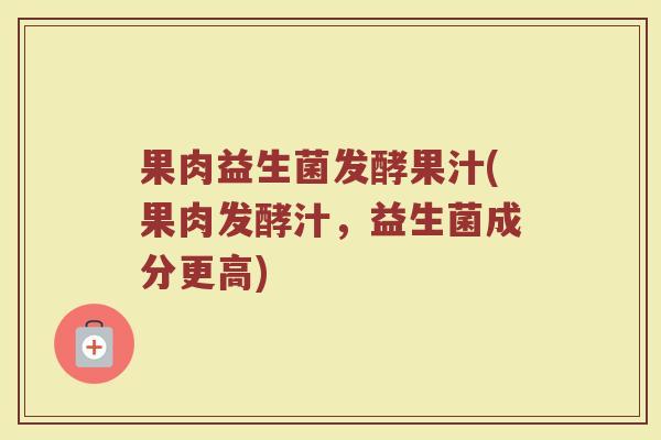 果肉益生菌发酵果汁(果肉发酵汁，益生菌成分更高)