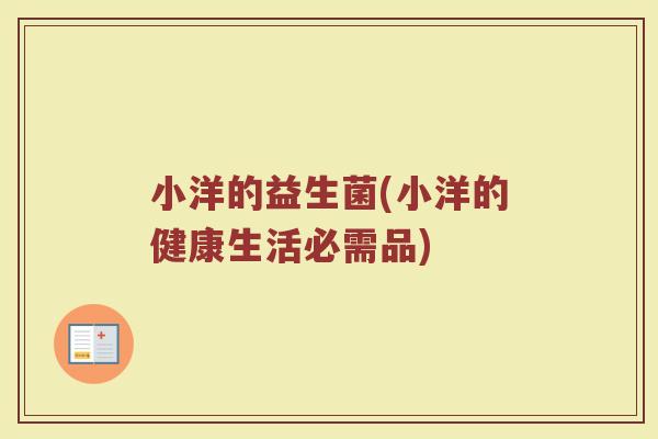 小洋的益生菌(小洋的健康生活必需品)