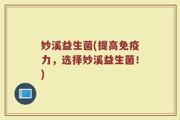 妙溪益生菌(提高免疫力，选择妙溪益生菌！)