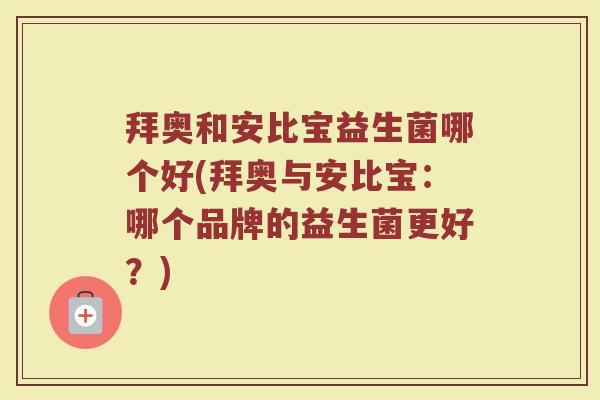 拜奥和安比宝益生菌哪个好(拜奥与安比宝：哪个品牌的益生菌更好？)