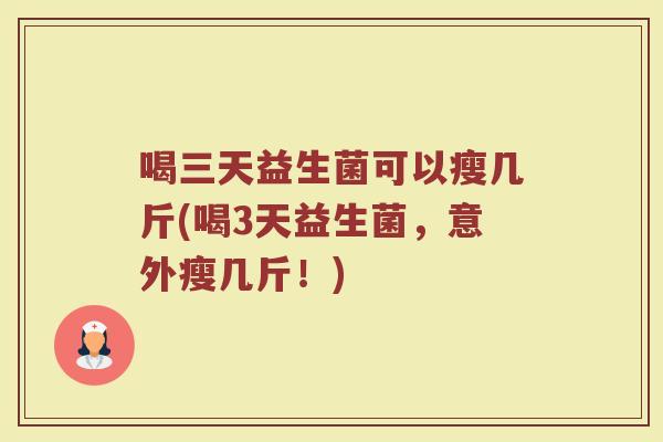 喝三天益生菌可以瘦几斤(喝3天益生菌,意外瘦几斤!) 喝三天益生菌可以瘦几斤(喝3天益生菌,意外瘦几斤!)