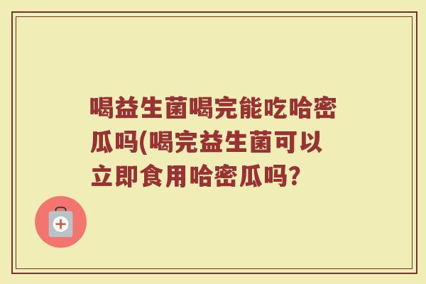喝益生菌喝完能吃哈密瓜吗(喝完益生菌可以立即食用哈密瓜吗？